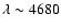 $\lambda \sim 4680$