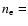 $n_{\rm e} =$