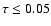 $\tau
\leq 0.05$