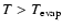 $T>T_{\rm evap}$