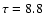 $\tau = 8.8~$