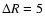 $\Delta R = 5$