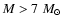 $M > 7\ M_\odot$