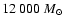 $12~000~M_{\odot}$