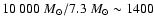 $10~000~M_\odot/7.3~M_\odot \sim 1400$