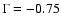 $\Gamma = -0.75$