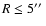 $R \leq 5\hbox{$^{\prime\prime}$ }$