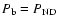 $P_{\rm b}=P_{\rm ND}$