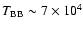$T_{\rm BB}
\sim 7 \times 10^4$