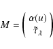 \begin{displaymath}M = \left( \begin{array}{c}
\alpha(u) \\
\tilde{\tau}_{\lambda} \\
\end{array} \right)
\end{displaymath}