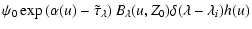 $\displaystyle \psi_0 \exp\left(\alpha(u)-\tilde{\tau}_{\lambda}\right)
B_{\lambda}(u,Z_0) \delta(\lambda-\lambda_i) h(u)$