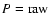 $P={\rm raw}$