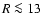 $R\la 13$