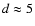 $d\approx 5 $