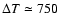 $\Delta T \simeq 750$