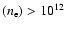 $(n_{\rm e})>10^{12}$