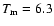 $T_{\rm m}=6.3$