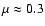 $\mu \approx 0.3$