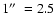 $1\hbox{$^{\prime\prime}$ }= 2.5$