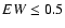 $EW \leq 0.5$