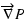 $\displaystyle {\overrightarrow{\nabla }P}$