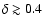 $\delta \gtrsim 0.4$