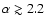 $\alpha\gtrsim 2.2$