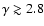 $\gamma \gtrsim 2.8$