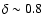 $\delta \sim 0.8$