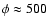 $\phi\approx500$