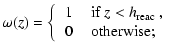$\displaystyle \omega(z)= \left\{
\begin{tabular}{cl}
$1$\space & if $z<h_{\rm reac}$ ,\\
$0$\space & otherwise;
\end{tabular}\right.$