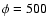 $\phi =500$