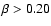 $\beta>0.20$