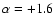 $\alpha=+1.6$