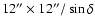 $12''\times 12''/\sin\delta$