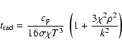 \begin{displaymath}t_{{\rm rad}} = \frac{\ensuremath{c_{{\rm p}}} }{16\sigma\chi T^3} ~
\left( 1+\frac{3\chi^2\rho^2}{k^2}\right)
\end{displaymath}