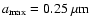 $a_{\rm max}=0.25~\mu{\rm m}$