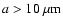 $a>10~\mu{\rm m}$