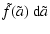 $\displaystyle \tilde{f}(\tilde a)~{\rm d}\tilde a$