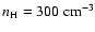 $n_{\rm H}=300~{\rm cm^{-3}}$