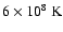 $6\times 10^8~{\rm K}$
