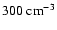 $300~{\rm cm^{-3}}$
