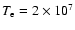 $T_{\rm e}=2\times 10^7$
