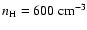$n_{\rm H}=600~{\rm cm^{-3}}$