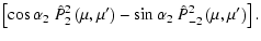 $\displaystyle \left[\cos{\alpha_2}~ \hat P^2_2 \left(\mu,\mu'\right) -
\sin{\alpha_2}~ \hat P^2_{-2} \left(\mu,\mu'\right)\right].$
