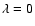 $\lambda =0$