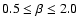 $0.5 \leq \beta \leq 2.0$