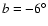$b=-6^{\circ}$