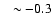 $~~\sim -0.3$