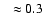 $~~\approx 0.3$